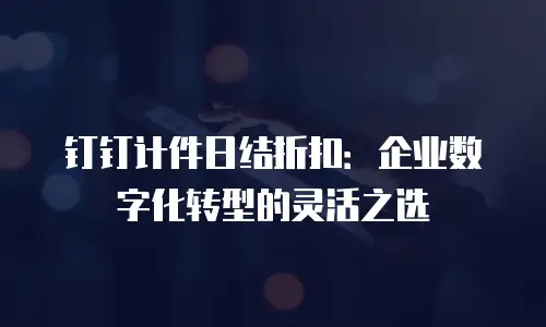 钉钉计件日结折扣：企业数字化转型的灵活之选