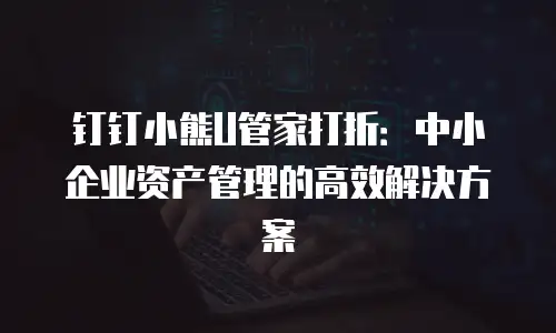 钉钉小熊U管家打折：中小企业资产管理的高效解决方案