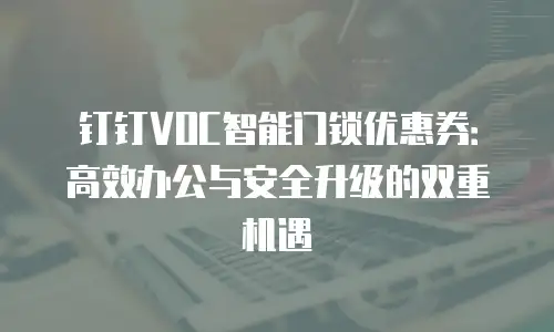 钉钉VOC智能门锁优惠券：高效办公与安全升级的双重机遇