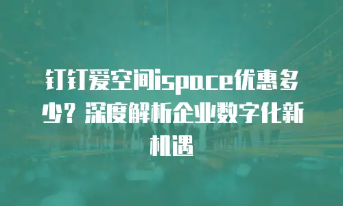 钉钉爱空间ispace优惠多少？深度解析企业数字化新机遇