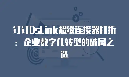 钉钉DsLink超级连接器打折：企业数字化转型的破局之选