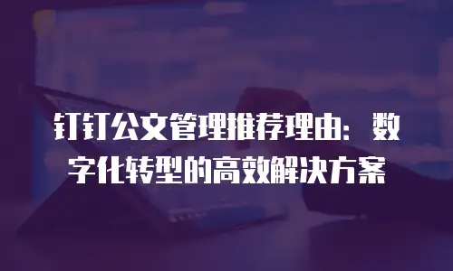 钉钉公文管理推荐理由：数字化转型的高效解决方案