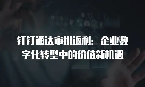 钉钉通达审批返利：企业数字化转型中的价值新机遇