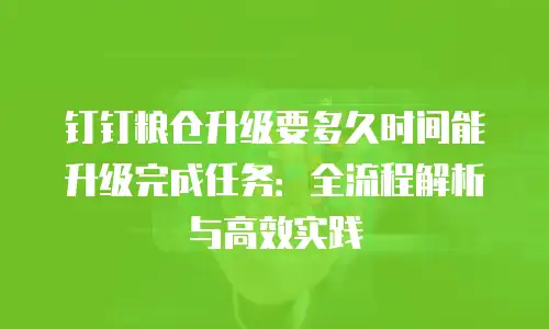 钉钉粮仓升级要多久时间能升级完成任务：全流程解析与高效实践