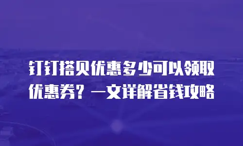钉钉搭贝优惠多少可以领取优惠券？一文详解省钱攻略