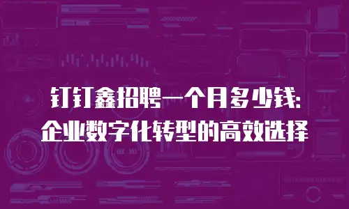钉钉鑫招聘一个月多少钱：企业数字化转型的高效选择