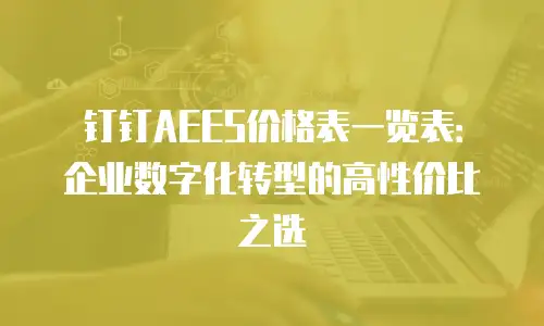 钉钉AEES价格表一览表：企业数字化转型的高性价比之选