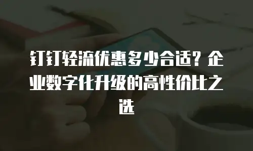 钉钉轻流优惠多少合适？企业数字化升级的高性价比之选