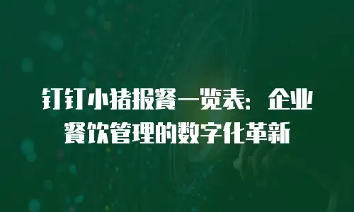 钉钉小猪报餐一览表：企业餐饮管理的数字化革新
