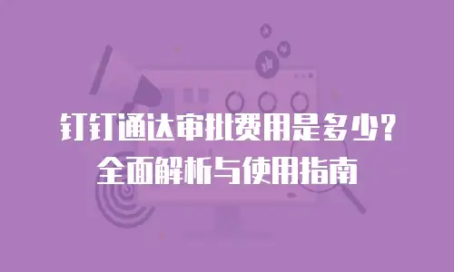 钉钉通达审批费用是多少？全面解析与使用指南