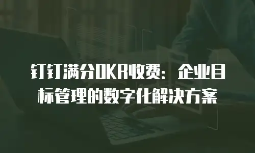 钉钉满分OKR收费：企业目标管理的数字化解决方案