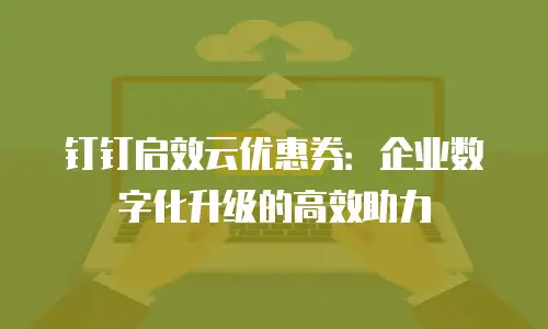 钉钉启效云优惠券：企业数字化升级的高效助力