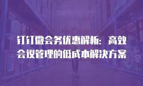 钉钉微会务优惠解析：高效会议管理的低成本解决方案