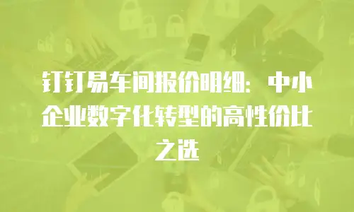 钉钉易车间报价明细：中小企业数字化转型的高性价比之选