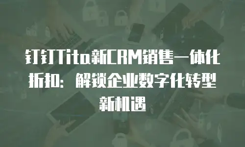 钉钉Tita新CRM销售一体化折扣：解锁企业数字化转型新机遇