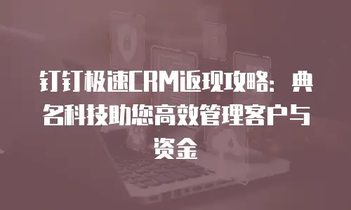 钉钉极速CRM返现攻略：典名科技助您高效管理客户与资金