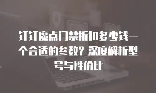 钉钉魔点门禁折扣多少钱一个合适的参数？深度解析型号与性价比