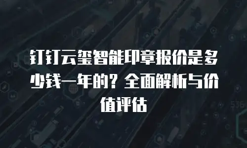 钉钉云玺智能印章报价是多少钱一年的？全面解析与价值评估