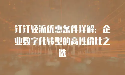 钉钉轻流优惠条件详解：企业数字化转型的高性价比之选