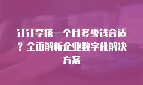 钉钉享搭一个月多少钱合适？全面解析企业数字化解决方案