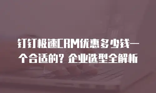 钉钉极速CRM优惠多少钱一个合适的？企业选型全解析