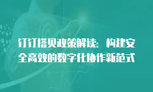 钉钉搭贝政策解读：构建安全高效的数字化协作新范式