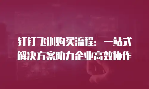 钉钉飞训购买流程：一站式解决方案助力企业高效协作