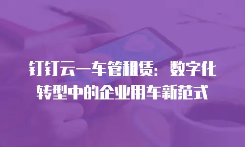 钉钉云一车管租赁：数字化转型中的企业用车新范式