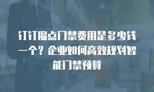 钉钉魔点门禁费用是多少钱一个？企业如何高效规划智能门禁预算