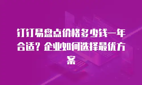 钉钉易盘点价格多少钱一年合适？企业如何选择最优方案