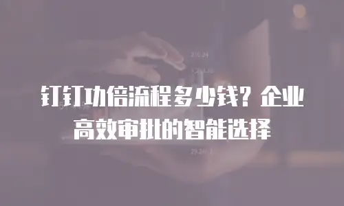 钉钉功倍流程多少钱？企业高效审批的智能选择