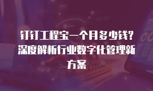 钉钉工程宝一个月多少钱？深度解析行业数字化管理新方案