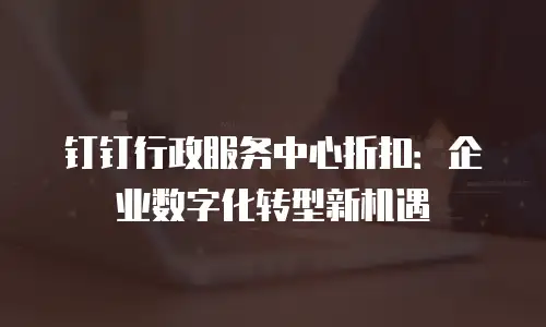 钉钉行政服务中心折扣：企业数字化转型新机遇
