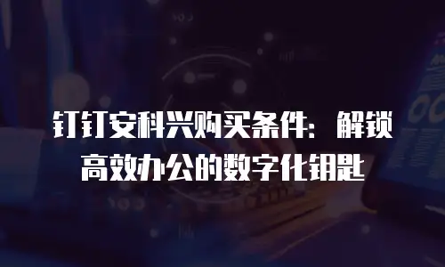 钉钉安科兴购买条件：解锁高效办公的数字化钥匙