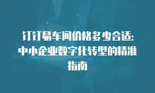 钉钉易车间价格多少合适：中小企业数字化转型的精准指南