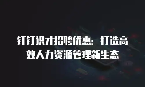 钉钉识才招聘优惠：打造高效人力资源管理新生态
