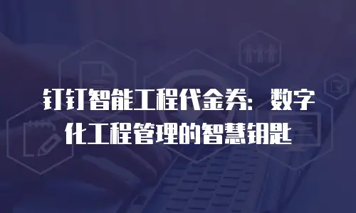 钉钉智能工程代金券：数字化工程管理的智慧钥匙