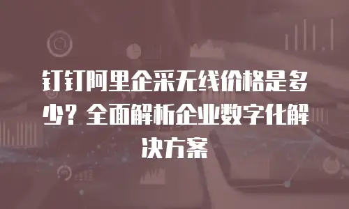 钉钉阿里企采无线价格是多少？全面解析企业数字化解决方案