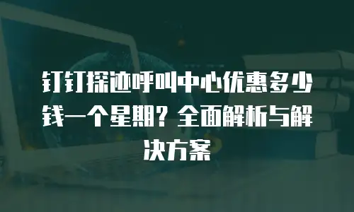 钉钉探迹呼叫中心优惠多少钱一个星期？全面解析与解决方案