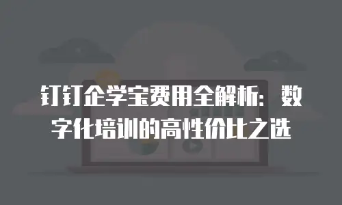 钉钉企学宝费用全解析：数字化培训的高性价比之选