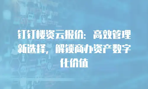 钉钉楼资云报价：高效管理新选择，解锁商办资产数字化价值