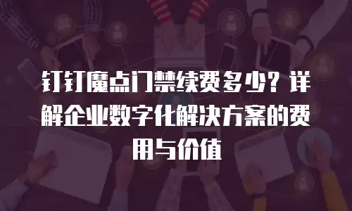 钉钉魔点门禁续费多少？详解企业数字化解决方案的费用与价值