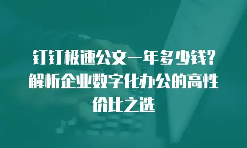 钉钉极速公文一年多少钱？解析企业数字化办公的高性价比之选