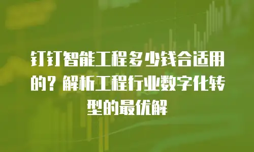 钉钉智能工程多少钱合适用的？解析工程行业数字化转型的最优解