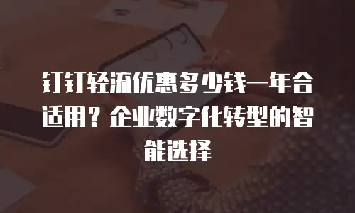 钉钉轻流优惠多少钱一年合适用？企业数字化转型的智能选择