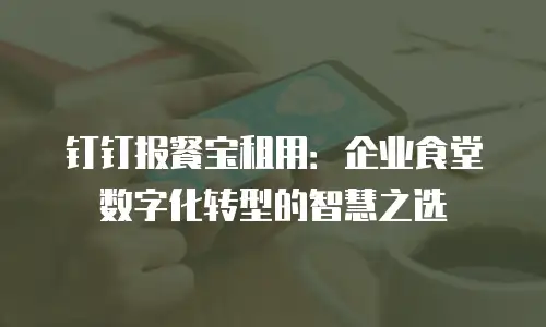 钉钉报餐宝租用：企业食堂数字化转型的智慧之选