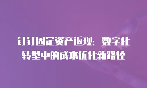 钉钉固定资产返现：数字化转型中的成本优化新路径