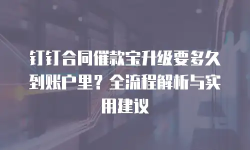 钉钉合同催款宝升级要多久到账户里？全流程解析与实用建议