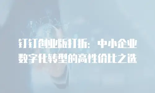钉钉创业版打折：中小企业数字化转型的高性价比之选