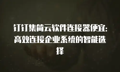 钉钉集简云软件连接器便宜：高效连接企业系统的智能选择